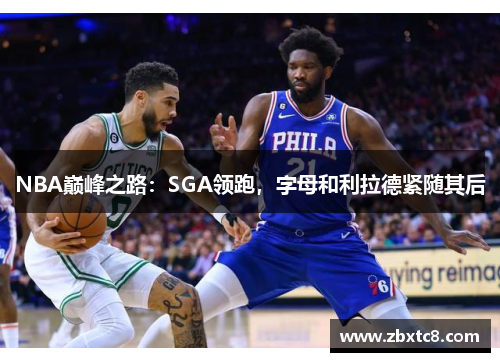 NBA巅峰之路：SGA领跑，字母和利拉德紧随其后