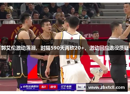 郭艾伦激动落泪，时隔590天再砍20+，激动回应退役质疑