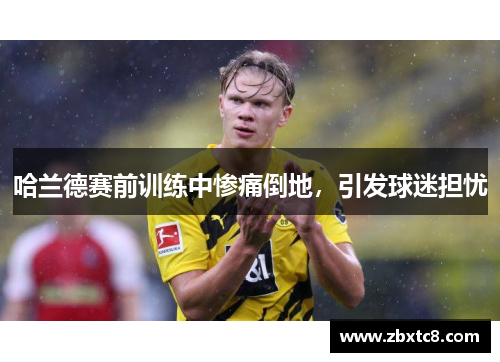 哈兰德赛前训练中惨痛倒地，引发球迷担忧