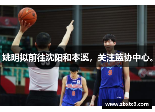 姚明拟前往沈阳和本溪，关注篮协中心。